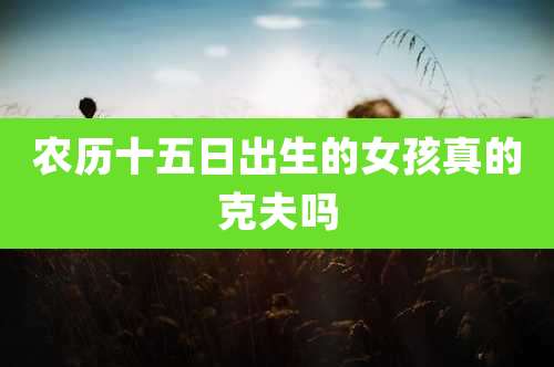 农历十五日出生的女孩真的克夫吗