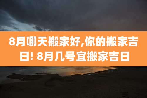 8月哪天搬家好,你的搬家吉日! 8月几号宜搬家吉日