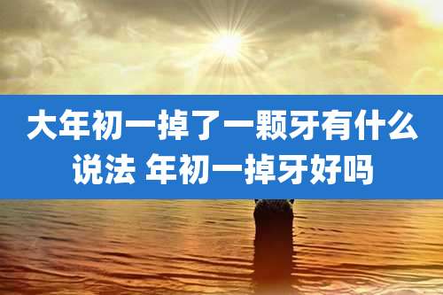 大年初一掉了一颗牙有什么说法 年初一掉牙好吗