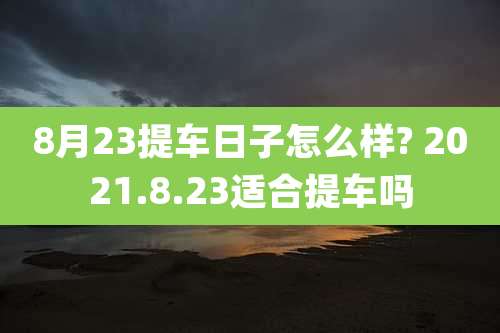 8月23提车日子怎么样? 2021.8.23适合提车吗