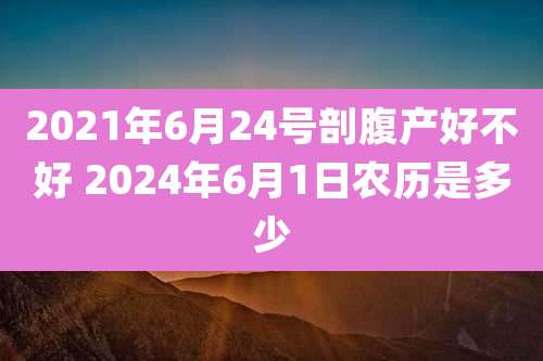 2021年6月24号剖腹产好不好 2024年6月1日农历是多少