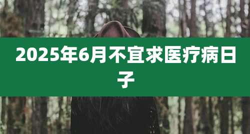 2025年6月不宜求医疗病日子