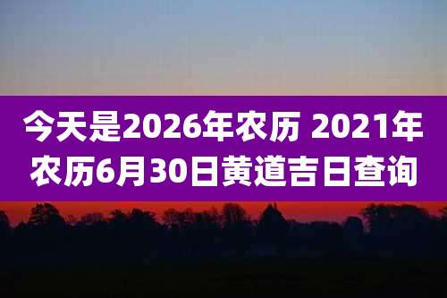 今天是2026年农历 2021年农历6月30日黄道吉日查询