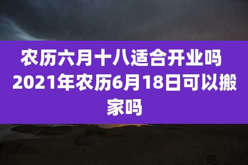 农历六月十八适合开业吗 2021年农历6月18日可以搬家吗