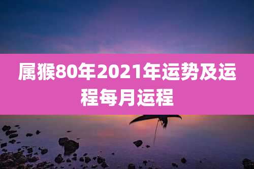 属猴80年2021年运势及运程每月运程