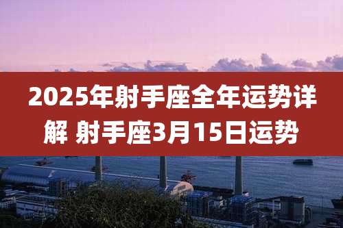 2025年射手座全年运势详解 射手座3月15日运势