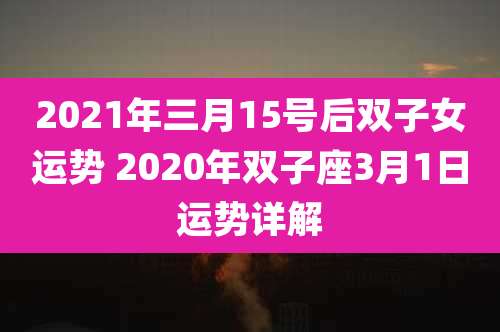 2021年三月15号后双子女运势 2020年双子座3月1日运势详解