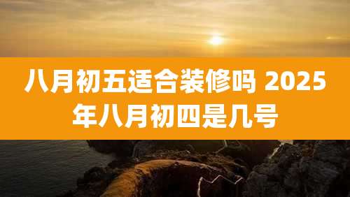 八月初五适合装修吗 2025年八月初四是几号
