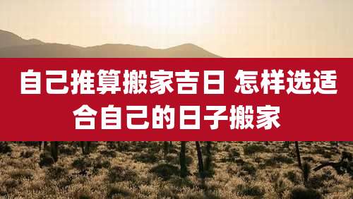 自己推算搬家吉日 怎样选适合自己的日子搬家