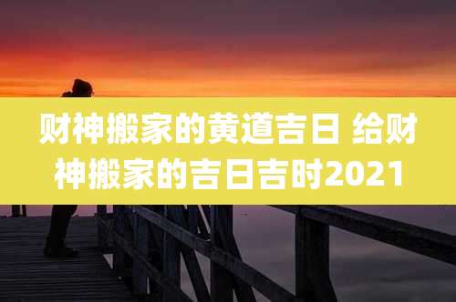 财神搬家的黄道吉日 给财神搬家的吉日吉时2021