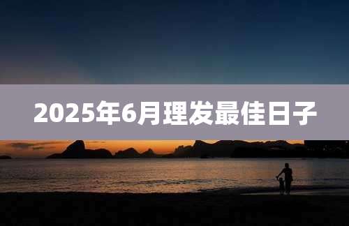 2025年6月理发最佳日子