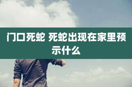 门口死蛇 死蛇出现在家里预示什么