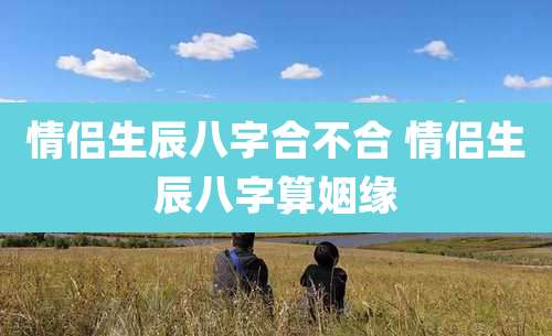 情侣生辰八字合不合 情侣生辰八字算姻缘