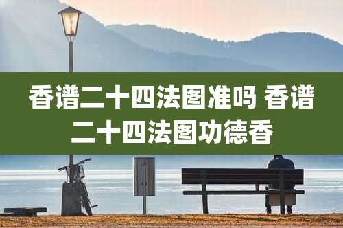 香谱二十四法图准吗 香谱二十四法图功德香
