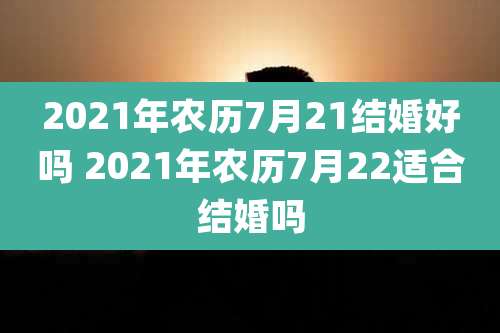 2021年农历7月21结婚好吗 2021年农历7月22适合结婚吗