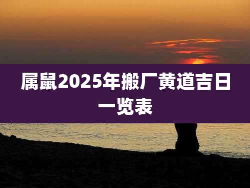 属鼠2025年搬厂黄道吉日一览表