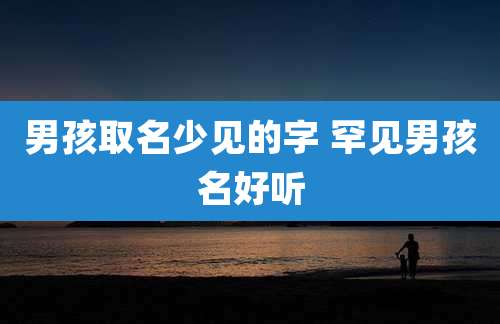 男孩取名少见的字 罕见男孩名好听