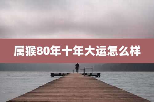 属猴80年十年大运怎么样