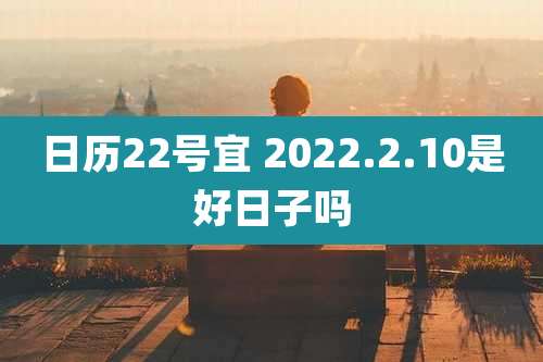 日历22号宜 2022.2.10是好日子吗