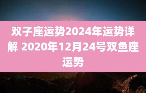 双子座运势2024年运势详解 2020年12月24号双鱼座运势