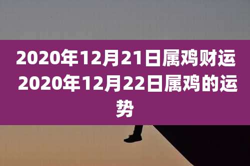 2020年12月21日属鸡财运 2020年12月22日属鸡的运势