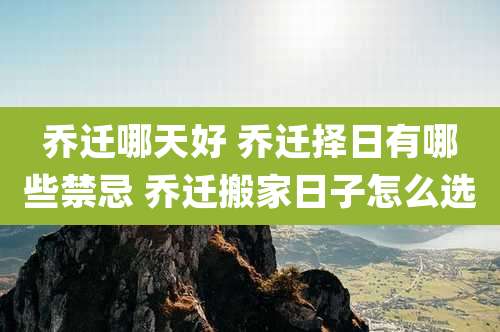 乔迁哪天好 乔迁择日有哪些禁忌 乔迁搬家日子怎么选