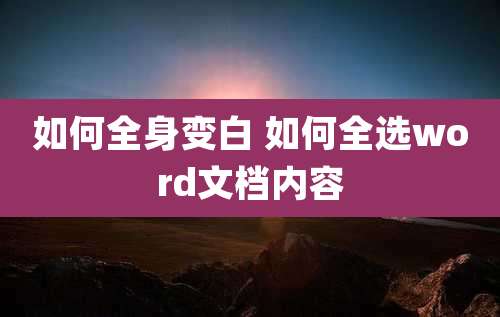 如何全身变白 如何全选word文档内容