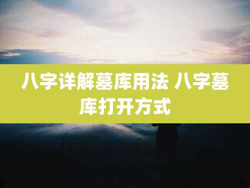 八字详解墓库用法 八字墓库打开方式