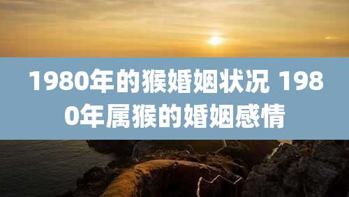 1980年的猴婚姻状况 1980年属猴的婚姻感情
