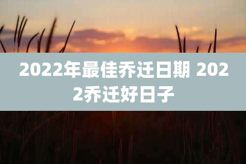 2022年最佳乔迁日期 2022乔迁好日子