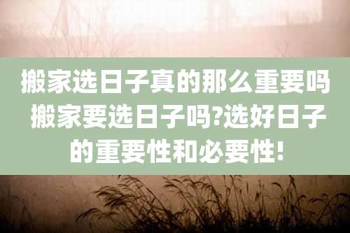 搬家选日子真的那么重要吗 搬家要选日子吗?选好日子的重要性和必要性!