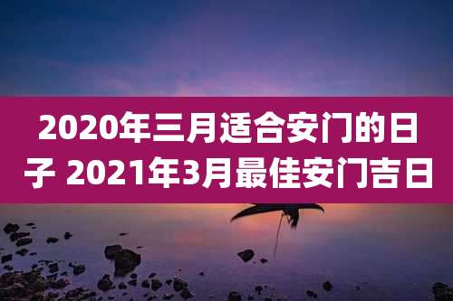 2020年三月适合安门的日子 2021年3月最佳安门吉日