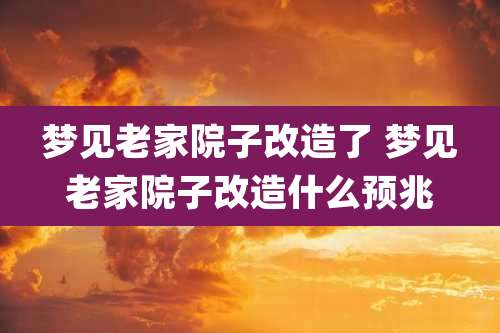 梦见老家院子改造了 梦见老家院子改造什么预兆