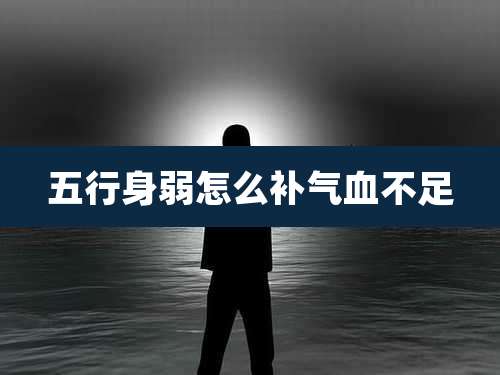 五行身弱怎么补气血不足