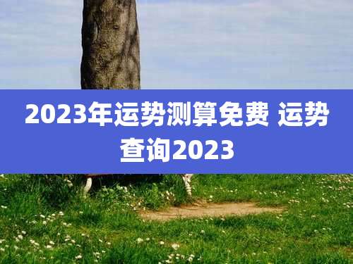 2023年运势测算免费 运势查询2023