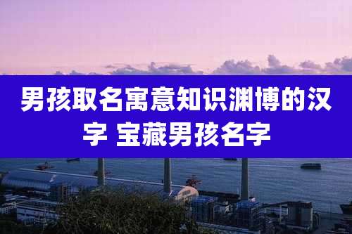 男孩取名寓意知识渊博的汉字 宝藏男孩名字