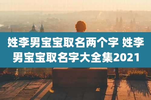 姓李男宝宝取名两个字 姓李男宝宝取名字大全集2021