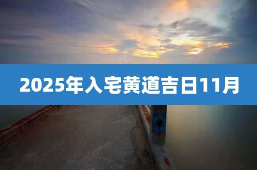 2025年入宅黄道吉日11月