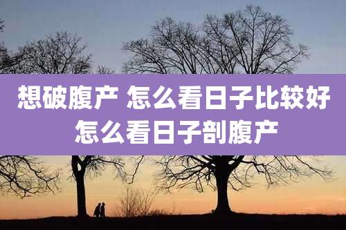 想破腹产 怎么看日子比较好 怎么看日子剖腹产