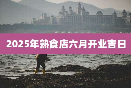 2025年熟食店六月开业吉日