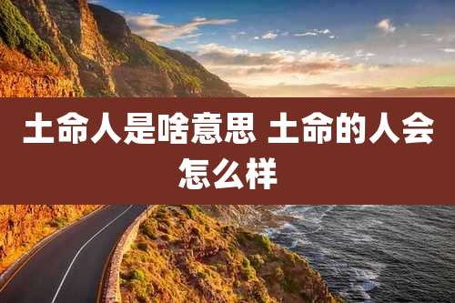 土命人是啥意思 土命的人会怎么样