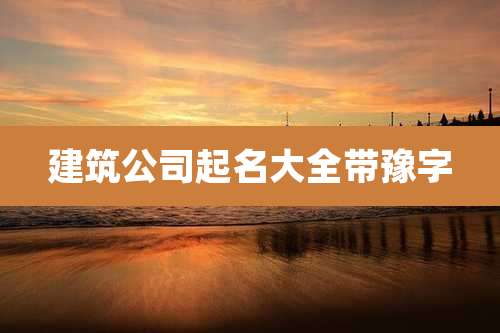 建筑公司起名大全带豫字