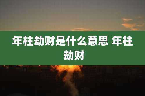 年柱劫财是什么意思 年柱 劫财