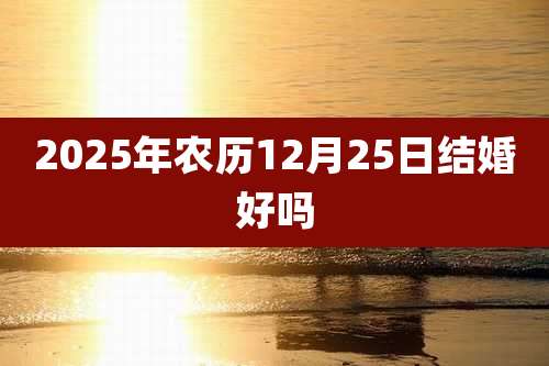 2025年农历12月25日结婚好吗