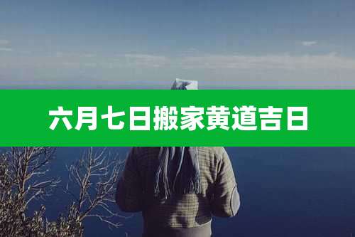 六月七日搬家黄道吉日