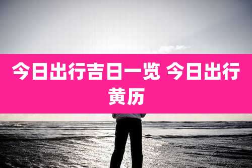 今日出行吉日一览 今日出行黄历