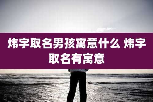 炜字取名男孩寓意什么 炜字取名有寓意