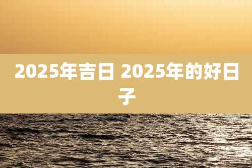 2025年吉日 2025年的好日子