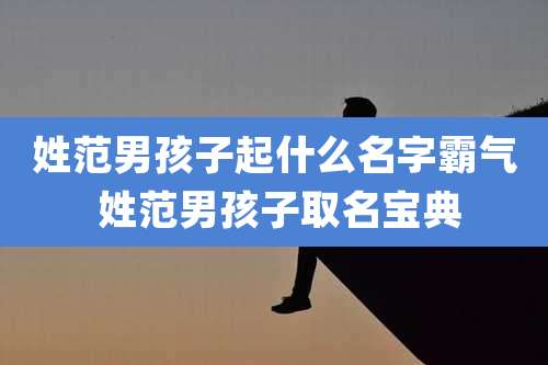 姓范男孩子起什么名字霸气 姓范男孩子取名宝典