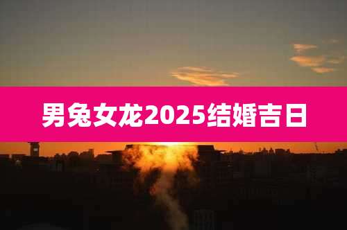 男兔女龙2025结婚吉日